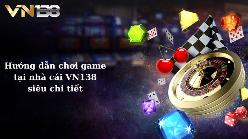 Hướng dẫn chơi game tại nhà cái VN138 siêu chi tiết